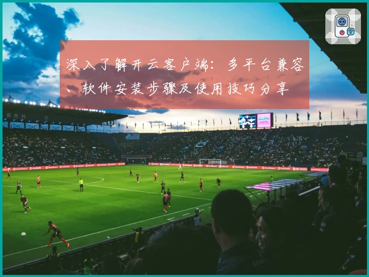 深入了解开云客户端：多平台兼容、软件安装步骤及使用技巧分享
