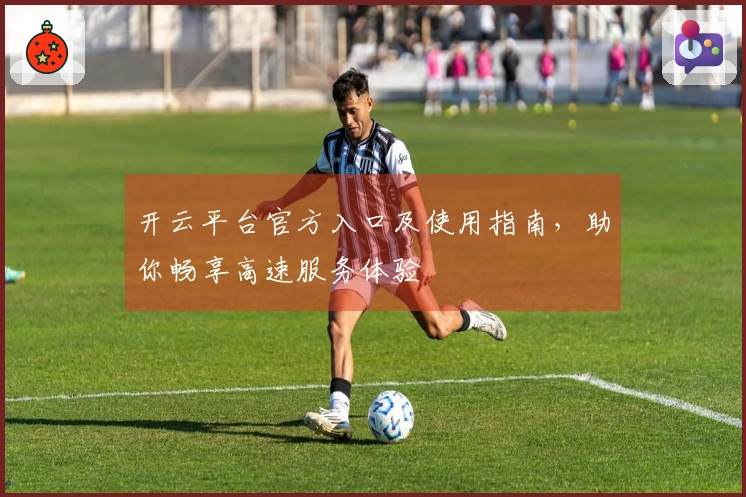 开云平台官方入口及使用指南，助你畅享高速服务体验