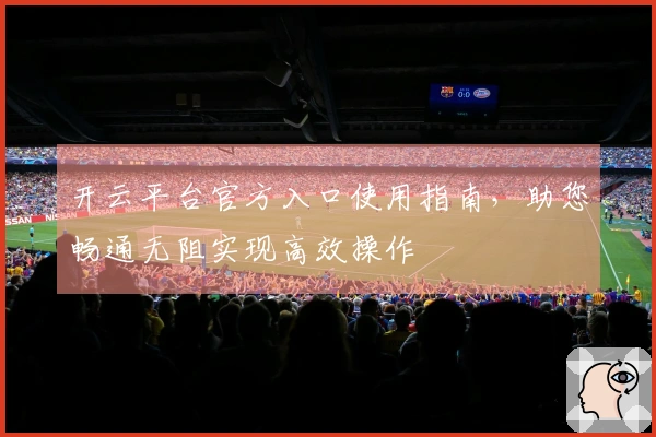 开云平台官方入口使用指南，助您畅通无阻实现高效操作