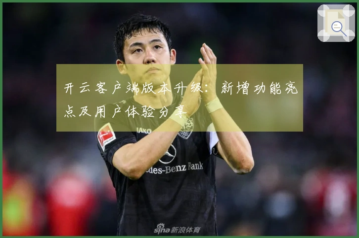 开云客户端版本升级：新增功能亮点及用户体验分享
