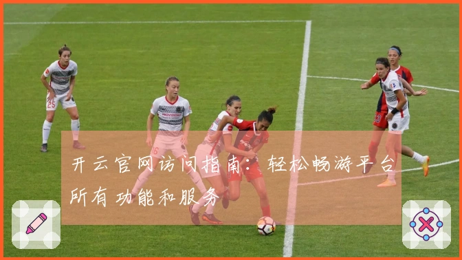 开云官网访问指南：轻松畅游平台所有功能和服务