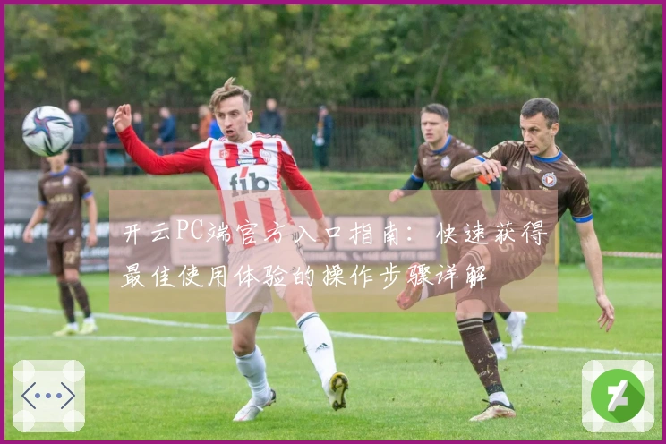 开云PC端官方入口指南：快速获得最佳使用体验的操作步骤详解