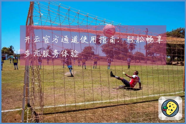 开云官方通道使用指南：轻松畅享多元服务体验