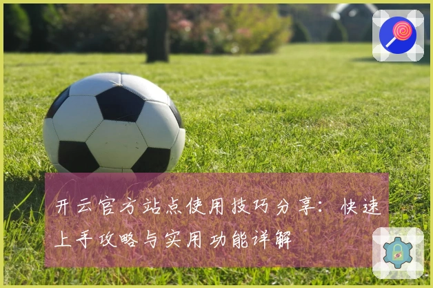 开云官方站点使用技巧分享：快速上手攻略与实用功能详解
