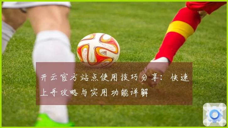 开云官方站点使用技巧分享：快速上手攻略与实用功能详解