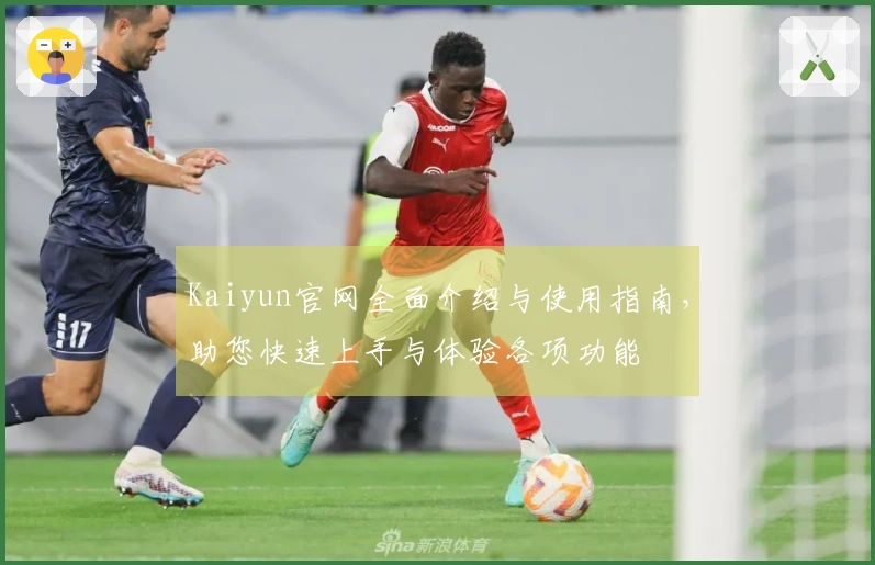 Kaiyun官网全面介绍与使用指南，助您快速上手与体验各项功能