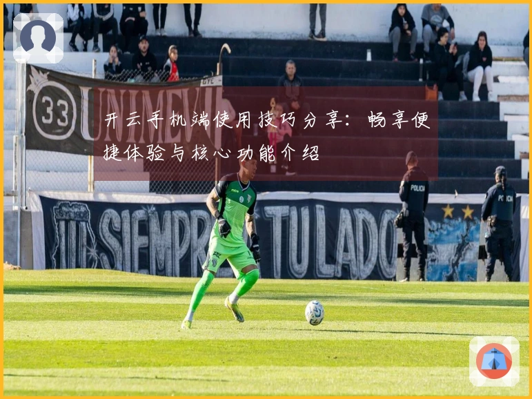 开云手机端使用技巧分享：畅享便捷体验与核心功能介绍