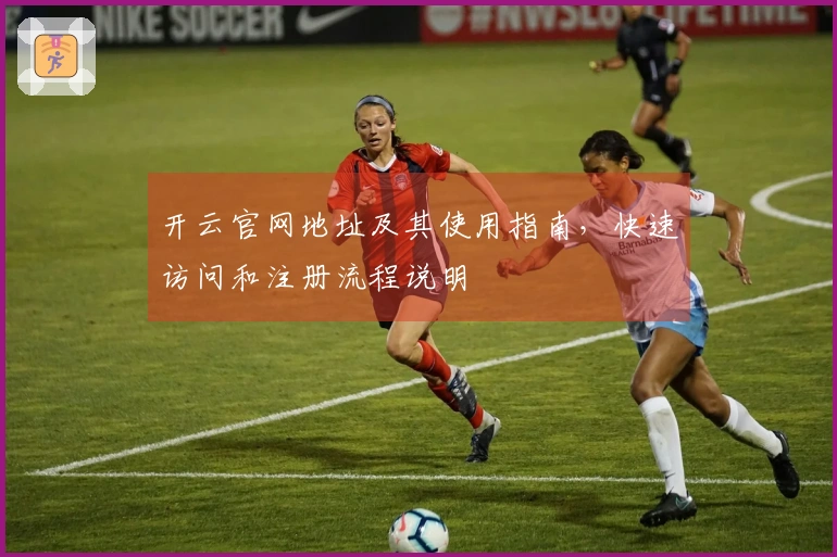 开云官网地址及其使用指南，快速访问和注册流程说明