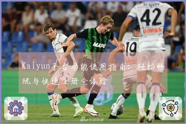 Kaiyun平台功能使用指南：轻松畅玩与快速注册全体验