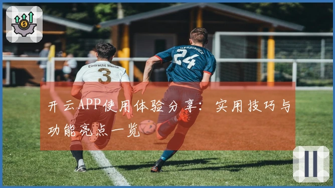 开云APP使用体验分享：实用技巧与功能亮点一览