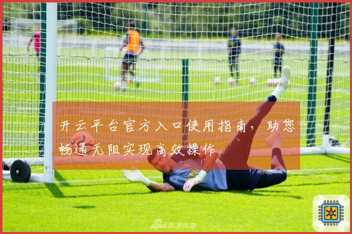 开云平台官方入口使用指南，助您畅通无阻实现高效操作