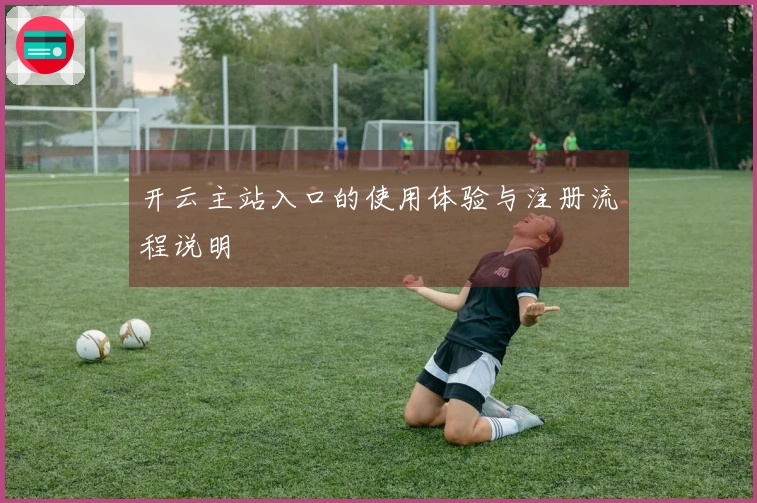 开云主站入口的使用体验与注册流程说明