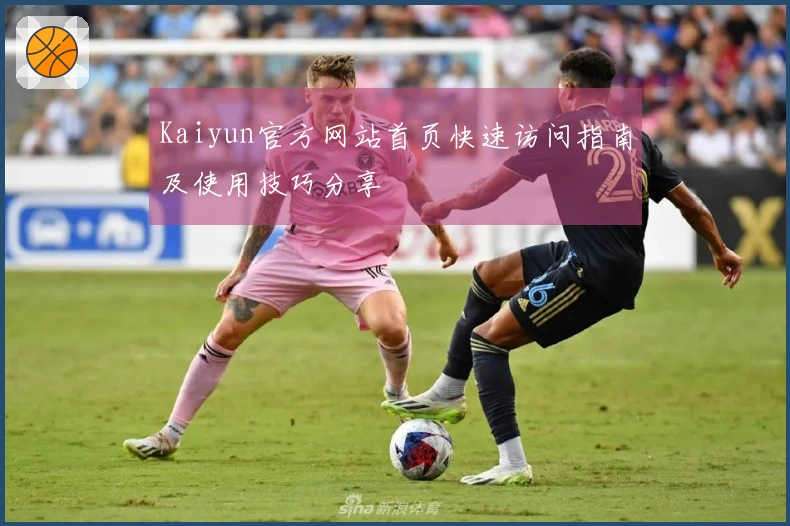 Kaiyun官方网站首页快速访问指南及使用技巧分享